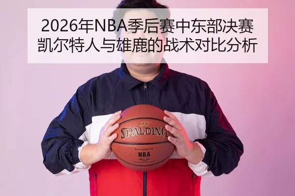 2026年NBA季后赛中东部决赛凯尔特人与雄鹿的战术对比分析