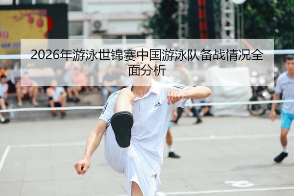 2026年游泳世锦赛中国游泳队备战情况全面分析