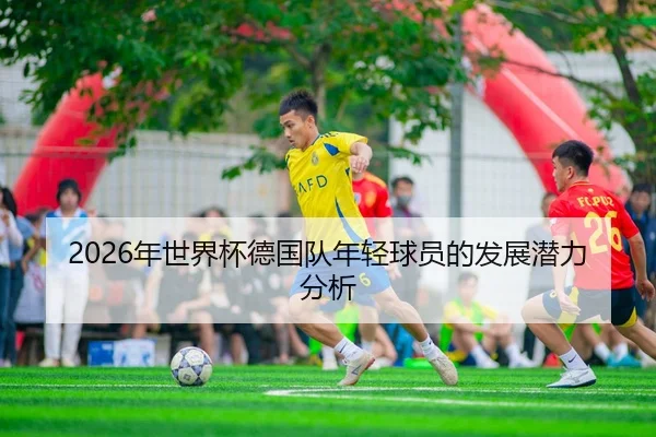 2026年世界杯德国队年轻球员的发展潜力分析
