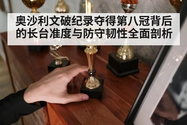 奥沙利文破纪录夺得第八冠背后的长台准度与防守韧性全面剖析