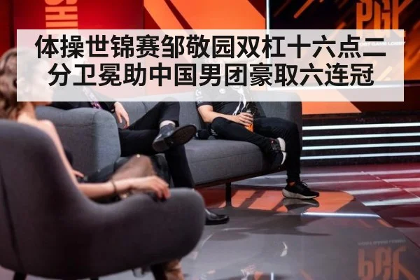 体操世锦赛邹敬园双杠十六点二分卫冕助中国男团豪取六连冠